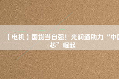 【電機】國貨當自強!光潤通助力“中國芯”崛起