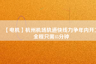 【電機】杭州機場軌道快線力爭年內開工 全程只需45分鐘