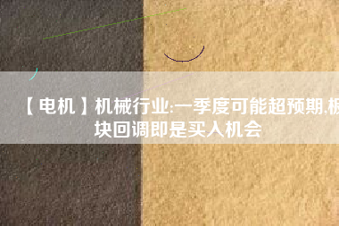 【電機】機械行業:一季度可能超預期,板塊回調即是買入機會