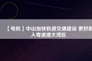 【電機】中山加快軌道交通建設 更好融入粵港澳大灣區