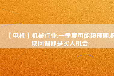 【電機】機械行業:一季度可能超預期,板塊回調即是買入機會