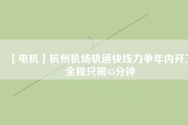 【電機】杭州機場軌道快線力爭年內開工 全程只需45分鐘