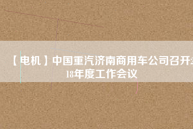【電機】中國重汽濟南商用車公司召開2018年度工作會議