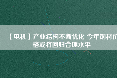 【電機】產業結構不斷優化 今年鋼材價格或將回歸合理水平