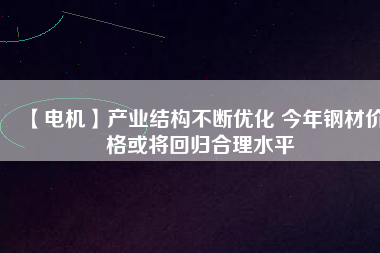 【電機】產業結構不斷優化 今年鋼材價格或將回歸合理水平