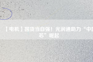 【電機】國貨當自強!光潤通助力“中國芯”崛起