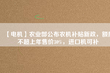 【電機】農業部公布農機補貼新政,額度不超上年售價30%,進口機可補