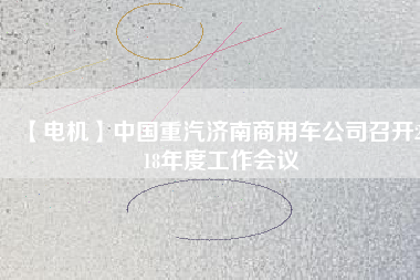 【電機】中國重汽濟南商用車公司召開2018年度工作會議