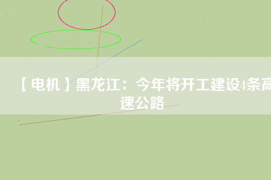【電機】黑龍江:今年將開工建設4條高速公路
