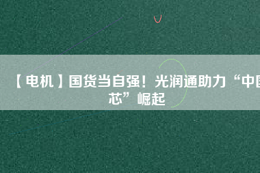 【電機】國貨當自強!光潤通助力“中國芯”崛起