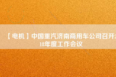 【電機】中國重汽濟南商用車公司召開2018年度工作會議