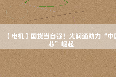 【電機】國貨當自強!光潤通助力“中國芯”崛起