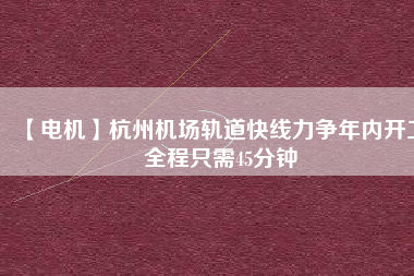 【電機】杭州機場軌道快線力爭年內開工 全程只需45分鐘