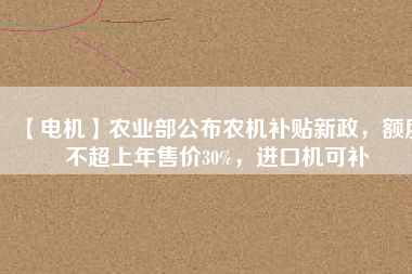 【電機】農業部公布農機補貼新政,額度不超上年售價30%,進口機可補