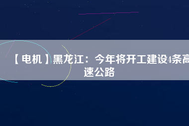 【電機】黑龍江:今年將開工建設4條高速公路