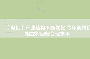 【電機】產業結構不斷優化 今年鋼材價格或將回歸合理水平