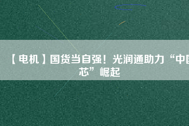 【電機】國貨當自強!光潤通助力“中國芯”崛起