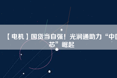 【電機】國貨當自強!光潤通助力“中國芯”崛起