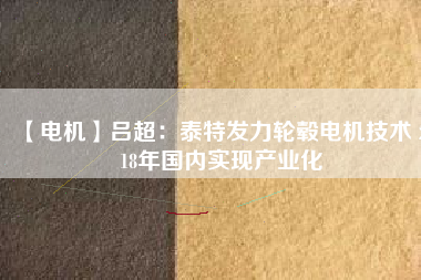 【電機】呂超:泰特發力輪轂電機技術 2018年國內實現產業化