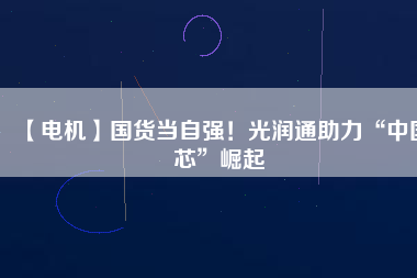 【電機】國貨當自強!光潤通助力“中國芯”崛起