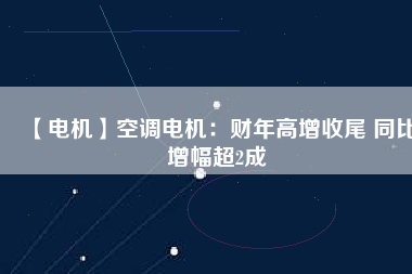 【電機】空調電機:財年高增收尾 同比增幅超2成