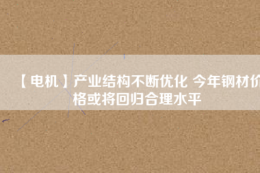 【電機】產業結構不斷優化 今年鋼材價格或將回歸合理水平