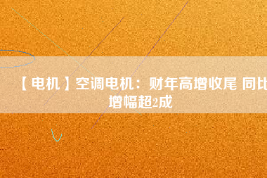 【電機】空調電機:財年高增收尾 同比增幅超2成