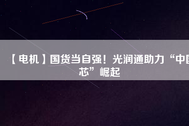 【電機】國貨當自強!光潤通助力“中國芯”崛起