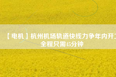 【電機】杭州機場軌道快線力爭年內開工 全程只需45分鐘
