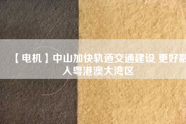 【電機】中山加快軌道交通建設 更好融入粵港澳大灣區