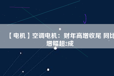 【電機】空調電機:財年高增收尾 同比增幅超2成
