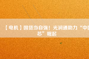 【電機】國貨當自強!光潤通助力“中國芯”崛起