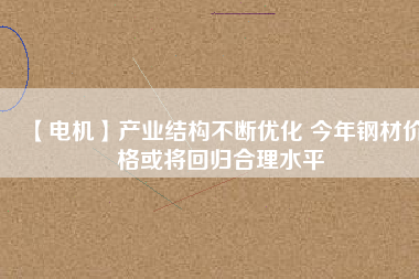 【電機】產業結構不斷優化 今年鋼材價格或將回歸合理水平