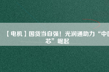 【電機】國貨當自強!光潤通助力“中國芯”崛起