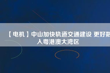 【電機】中山加快軌道交通建設 更好融入粵港澳大灣區