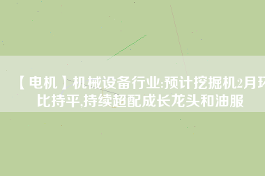 【電機】機械設備行業(yè):預計挖掘機2月環(huán)比持平,持續(xù)超配成長龍頭和油服