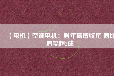 【電機】空調電機:財年高增收尾 同比增幅超2成