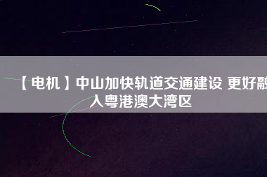 【電機】中山加快軌道交通建設 更好融入粵港澳大灣區