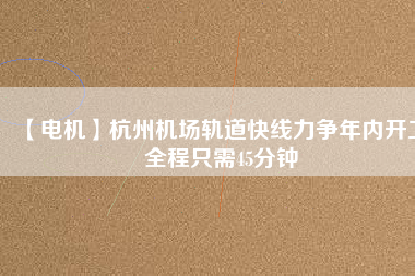 【電機】杭州機場軌道快線力爭年內開工 全程只需45分鐘