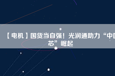 【電機】國貨當自強!光潤通助力“中國芯”崛起