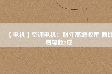 【電機】空調電機:財年高增收尾 同比增幅超2成