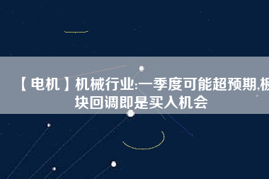 【電機】機械行業:一季度可能超預期,板塊回調即是買入機會