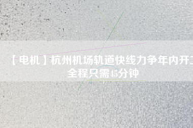 【電機】杭州機場軌道快線力爭年內開工 全程只需45分鐘