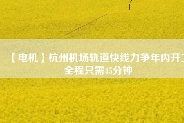 【電機】杭州機場軌道快線力爭年內開工 全程只需45分鐘