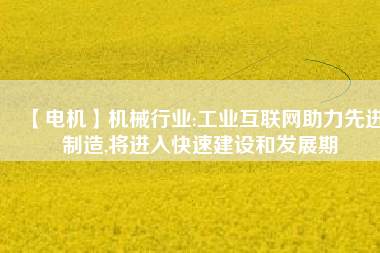 【電機】機械行業:工業互聯網助力先進制造,將進入快速建設和發展期