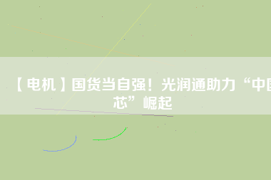 【電機】國貨當自強!光潤通助力“中國芯”崛起