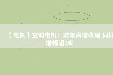 【電機】空調電機:財年高增收尾 同比增幅超2成