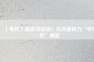 【電機】國貨當自強!光潤通助力“中國芯”崛起