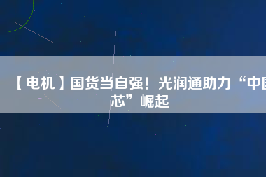 【電機】國貨當自強!光潤通助力“中國芯”崛起
