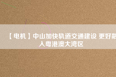 【電機】中山加快軌道交通建設 更好融入粵港澳大灣區